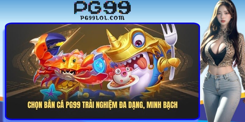 Chọn bắn cá PG99 trải nghiệm đa dạng, minh bạch