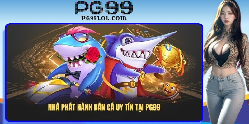 Nhà phát hành bắn cá uy tín tại PG99